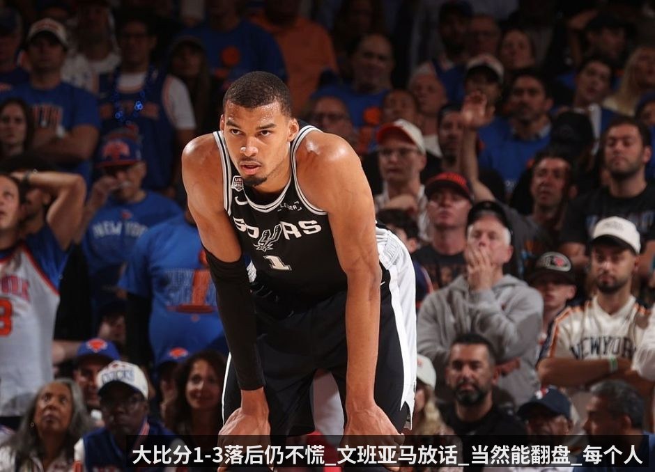 大比分1-3落后仍不慌_文班亚马放话_当然能翻盘_每个人都相信我们能做到